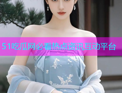 51吃瓜网必看热点资讯互动平台
