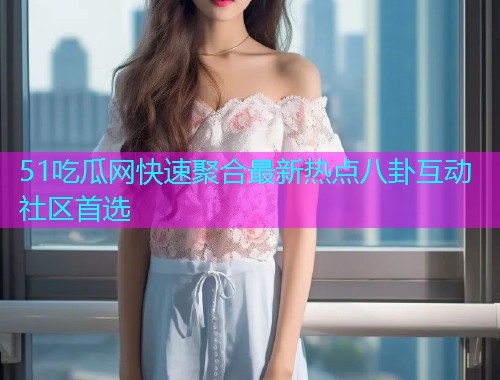 51吃瓜网快速聚合最新热点八卦互动社区首选