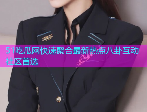 51吃瓜网快速聚合最新热点八卦互动社区首选