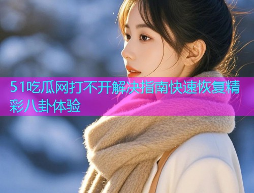 51吃瓜网打不开解决指南快速恢复精彩八卦体验