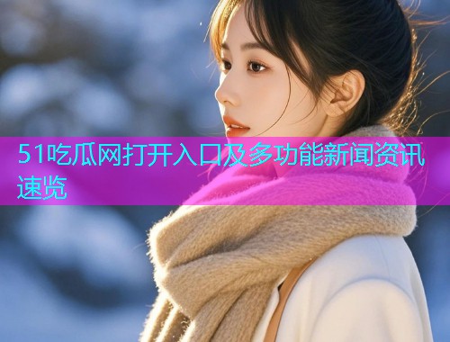 51吃瓜网打开入口及多功能新闻资讯速览