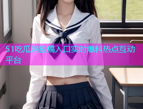 51吃瓜网投稿入口实时爆料热点互动平台