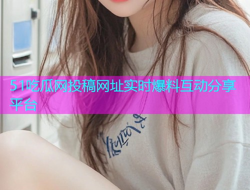 51吃瓜网投稿网址实时爆料互动分享平台