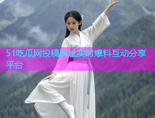 51吃瓜网投稿网址实时爆料互动分享平台