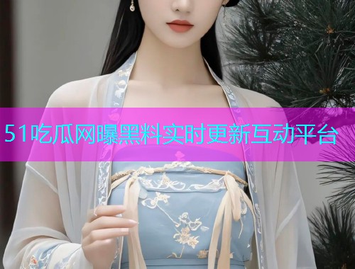 51吃瓜网曝黑料实时更新互动平台