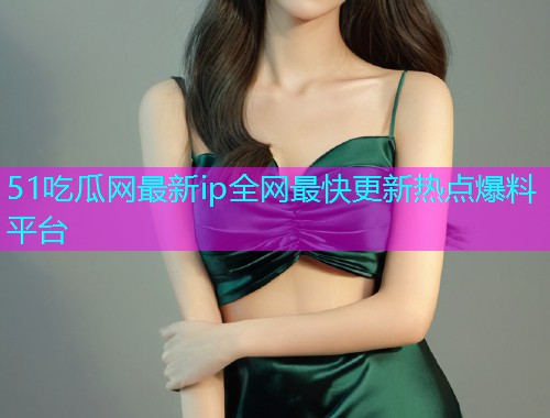 51吃瓜网最新ip全网最快更新热点爆料平台