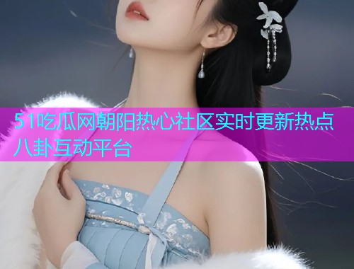 51吃瓜网朝阳热心社区实时更新热点八卦互动平台