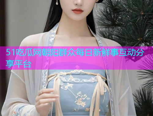 51吃瓜网朝阳群众每日新鲜事互动分享平台