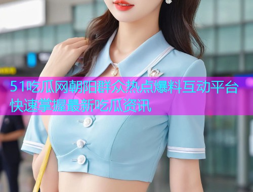 51吃瓜网朝阳群众热点爆料互动平台快速掌握最新吃瓜资讯