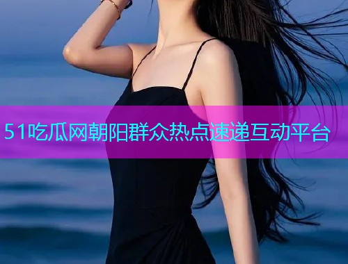 51吃瓜网朝阳群众热点速递互动平台