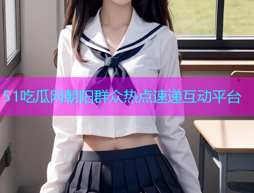 51吃瓜网朝阳群众热点速递互动平台