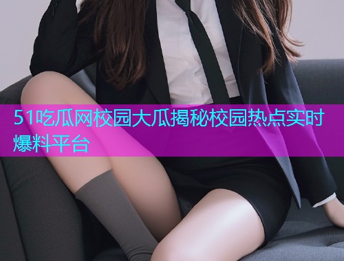 51吃瓜网校园大瓜揭秘校园热点实时爆料平台
