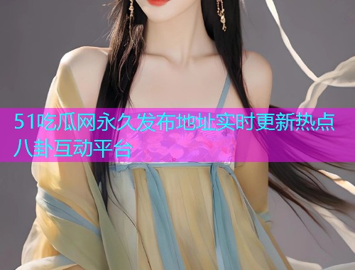 51吃瓜网永久发布地址实时更新热点八卦互动平台