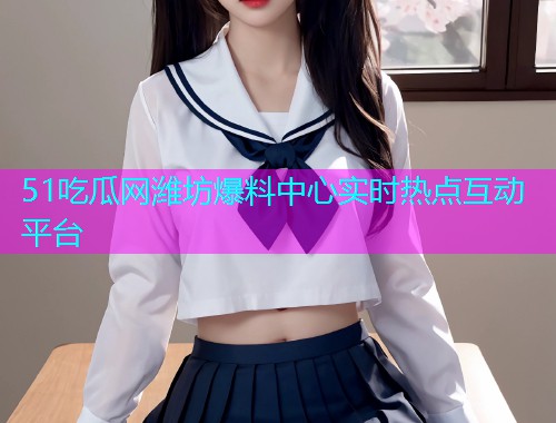 51吃瓜网潍坊爆料中心实时热点互动平台