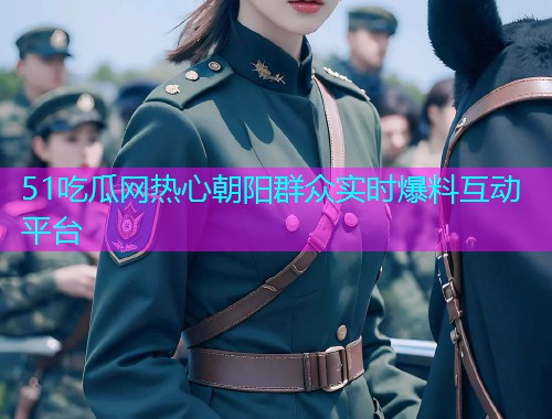 51吃瓜网热心朝阳群众实时爆料互动平台