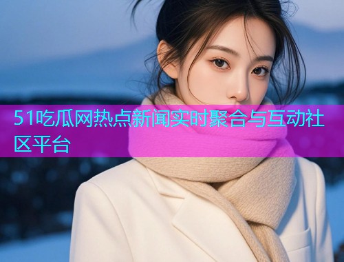 51吃瓜网热点新闻实时聚合与互动社区平台