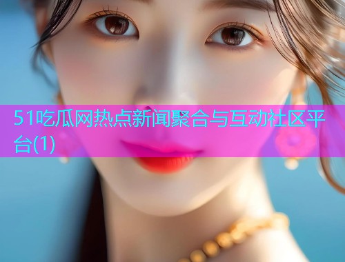 51吃瓜网热点新闻聚合与互动社区平台(1)
