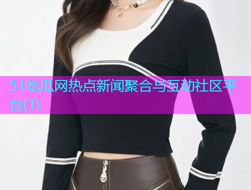 51吃瓜网热点新闻聚合与互动社区平台(1)