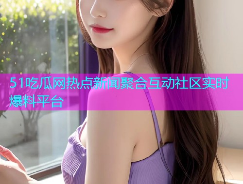 51吃瓜网热点新闻聚合互动社区实时爆料平台