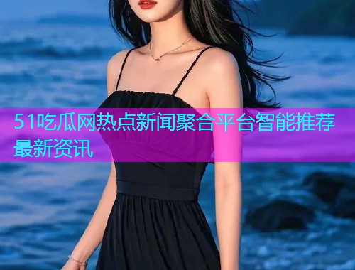 51吃瓜网热点新闻聚合平台智能推荐最新资讯