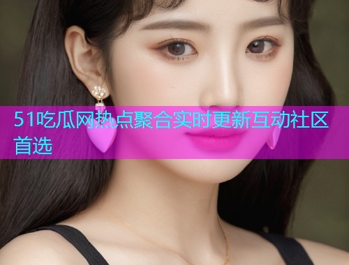 51吃瓜网热点聚合实时更新互动社区首选