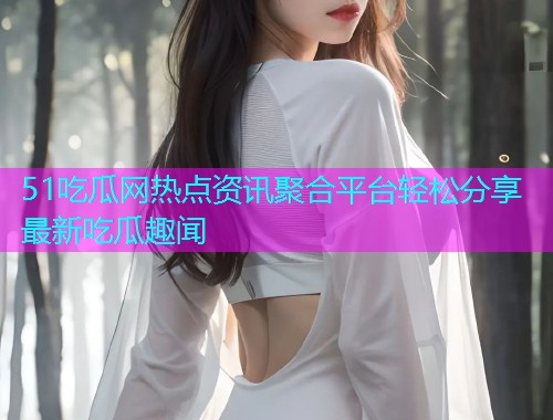 51吃瓜网热点资讯聚合平台轻松分享最新吃瓜趣闻