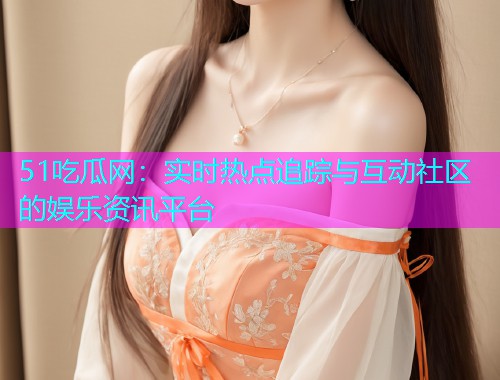 51吃瓜网：实时热点追踪与互动社区的娱乐资讯平台