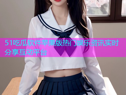 51吃瓜软件苹果版热门娱乐资讯实时分享互动平台