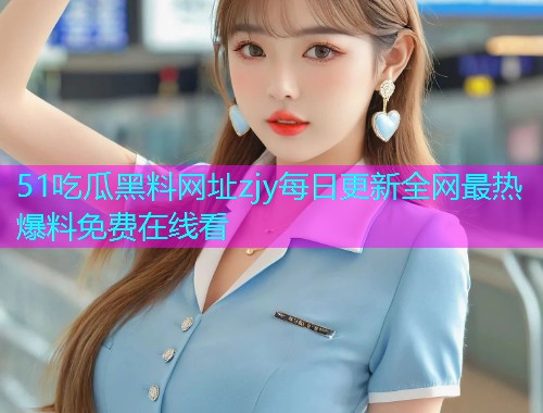 51吃瓜黑料网址zjy每日更新全网最热爆料免费在线看